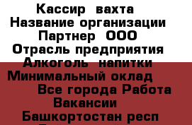 Кассир (вахта) › Название организации ­ Партнер, ООО › Отрасль предприятия ­ Алкоголь, напитки › Минимальный оклад ­ 38 000 - Все города Работа » Вакансии   . Башкортостан респ.,Баймакский р-н